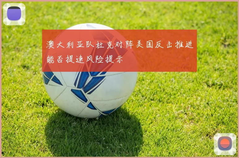 澳大利亚队杜克对阵美国反击推进能否提速风险提示