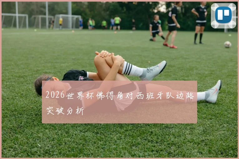 2026世界杯佛得角对西班牙队边路突破分析