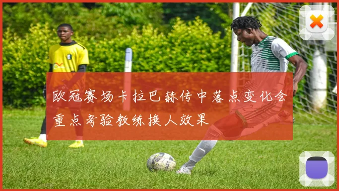 欧冠赛场卡拉巴赫传中落点变化会重点考验教练换人效果
