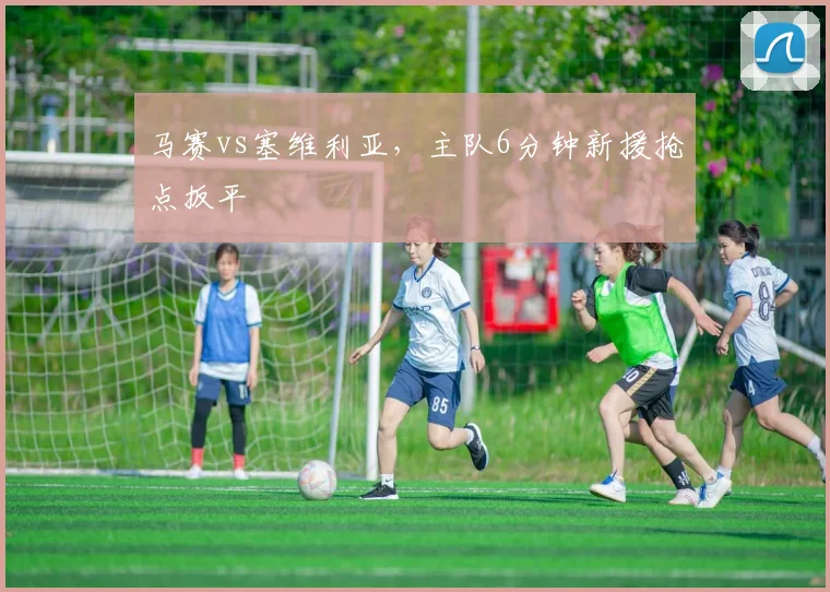 马赛vs塞维利亚,主队6分钟新援抢点扳平
