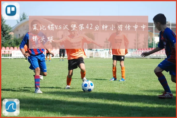 莱比锡vs汉堡第42分钟小将传中中锋头球