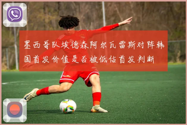 墨西哥队埃德森阿尔瓦雷斯对阵韩国首发价值是否被低估首发判断