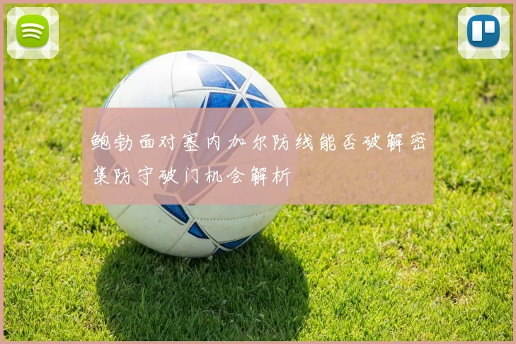 鲍勃面对塞内加尔防线能否破解密集防守破门机会解析