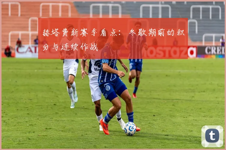 赫塔费新赛季看点：冬歇期前的积分与连续作战