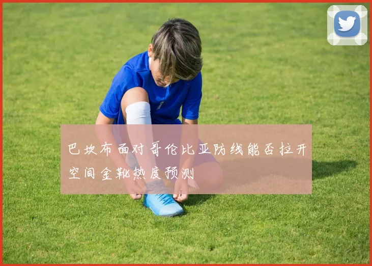 巴坎布面对哥伦比亚防线能否拉开空间金靴热度预测