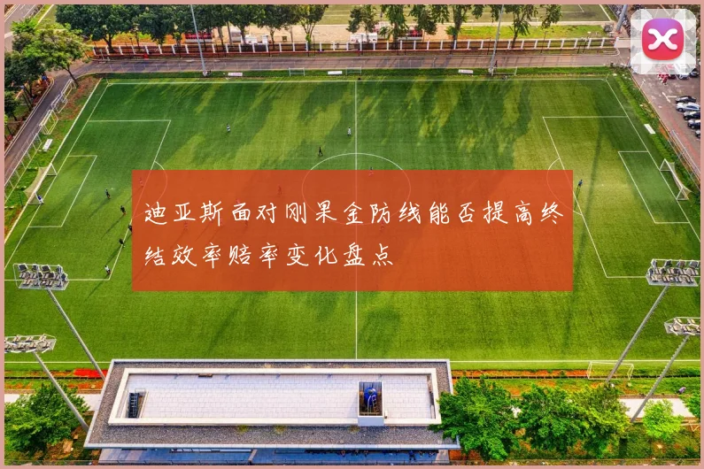 迪亚斯面对刚果金防线能否提高终结效率赔率变化盘点