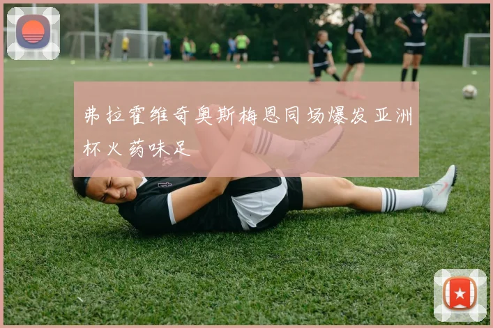 弗拉霍维奇奥斯梅恩同场爆发亚洲杯火药味足