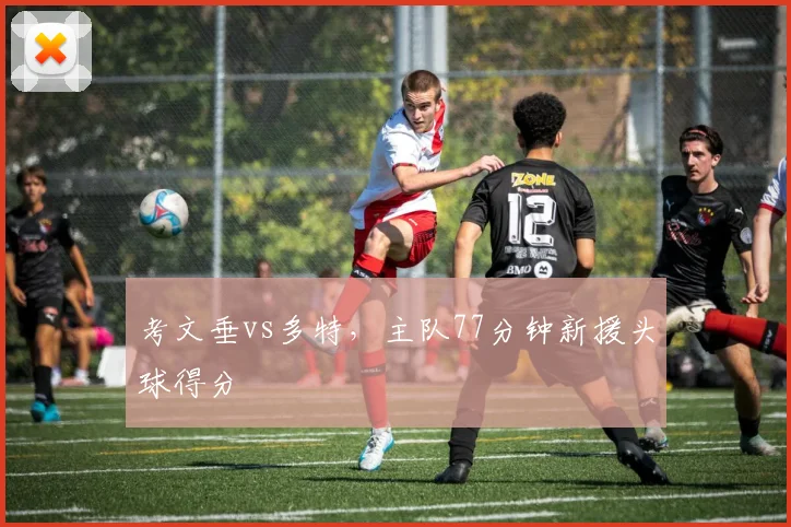 考文垂vs多特，主队77分钟新援头球得分