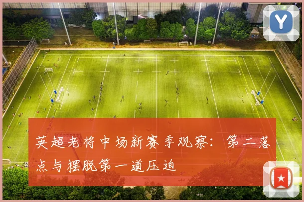 英超老将中场新赛季观察：第二落点与摆脱第一道压迫