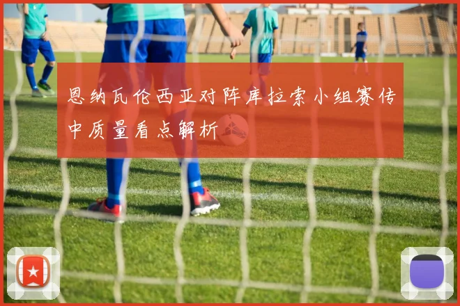 恩纳瓦伦西亚对阵库拉索小组赛传中质量看点解析