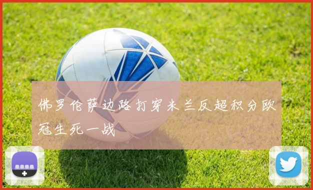佛罗伦萨边路打穿米兰反超积分欧冠生死一战