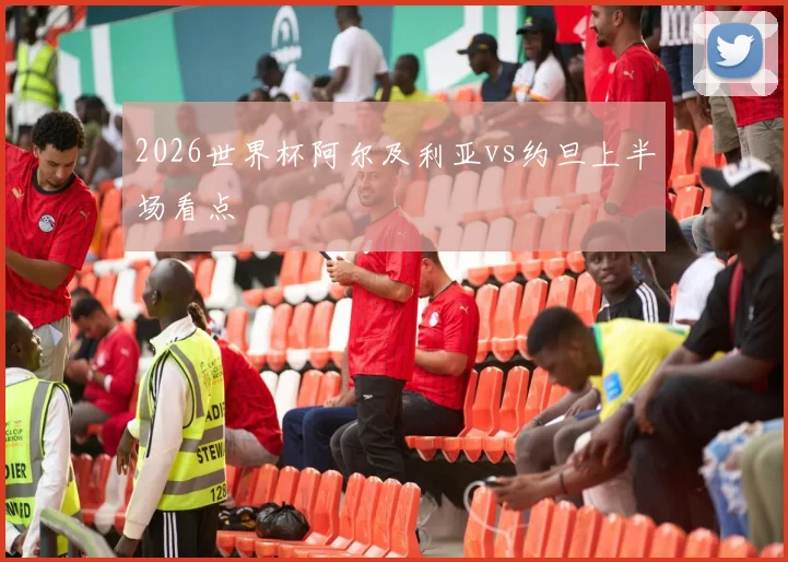2026世界杯阿尔及利亚vs约旦上半场看点