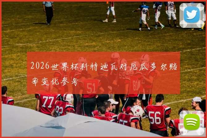 2026世界杯科特迪瓦对厄瓜多尔赔率变化参考