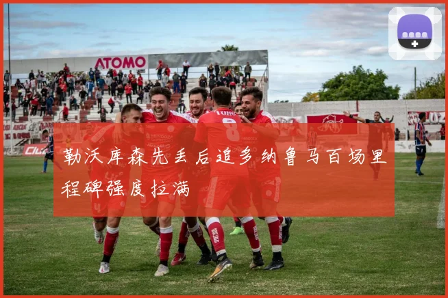 勒沃库森先丢后追多纳鲁马百场里程碑强度拉满
