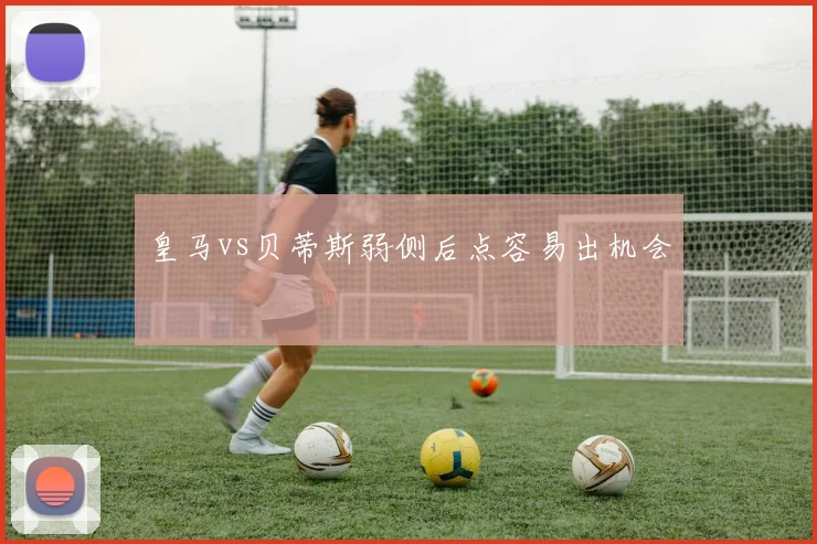 皇马vs贝蒂斯弱侧后点容易出机会
