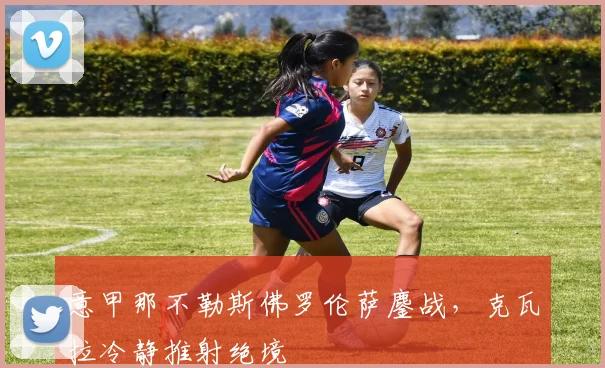 意甲那不勒斯佛罗伦萨鏖战，克瓦拉冷静推射绝境