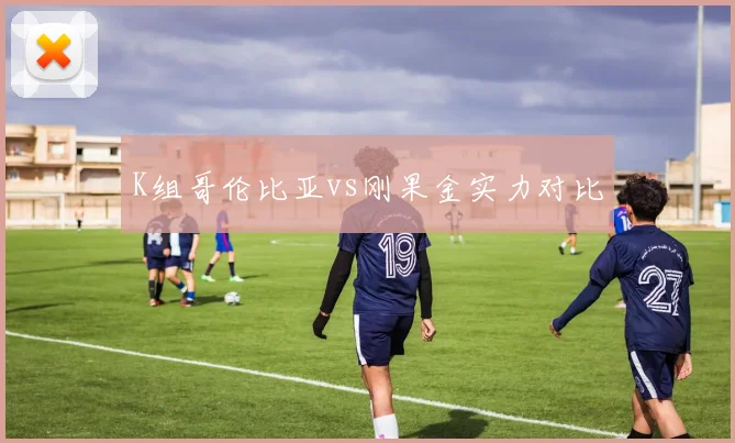 K组哥伦比亚vs刚果金实力对比