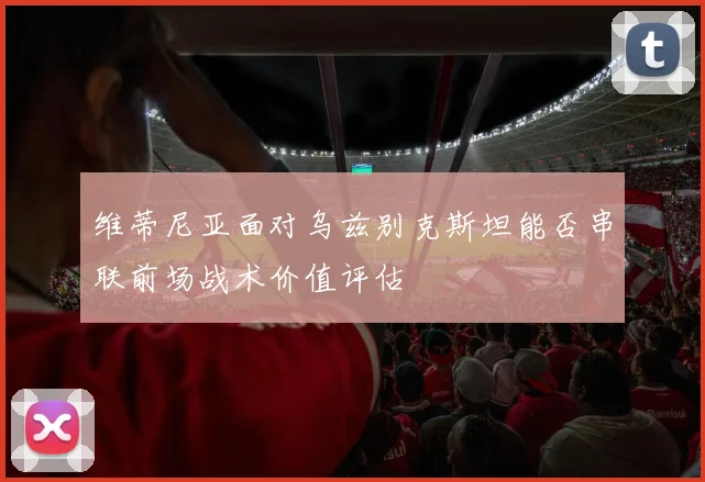维蒂尼亚面对乌兹别克斯坦能否串联前场战术价值评估