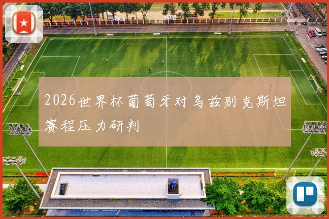 2026世界杯葡萄牙对乌兹别克斯坦赛程压力研判