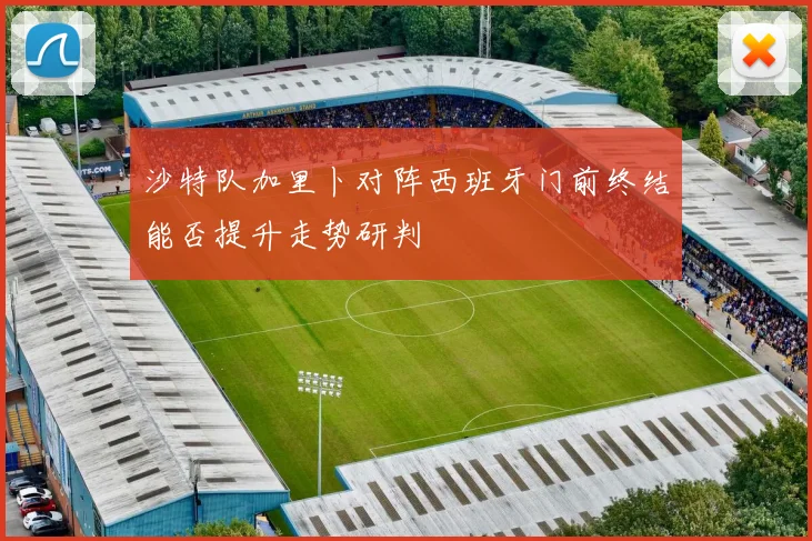 沙特队加里卜对阵西班牙门前终结能否提升走势研判