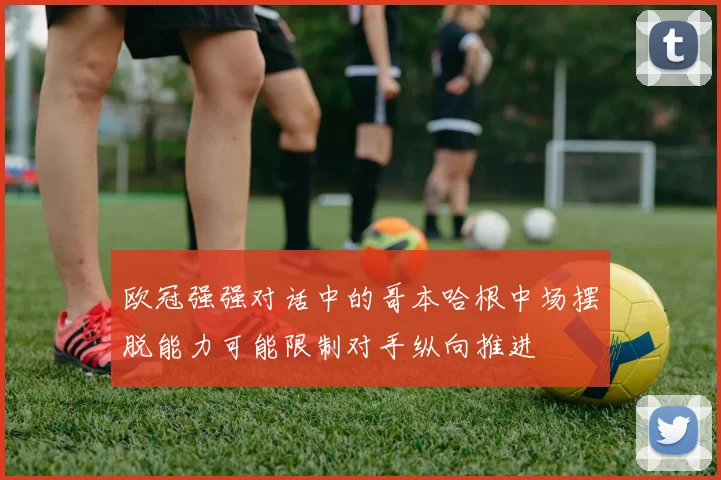欧冠强强对话中的哥本哈根中场摆脱能力可能限制对手纵向推进