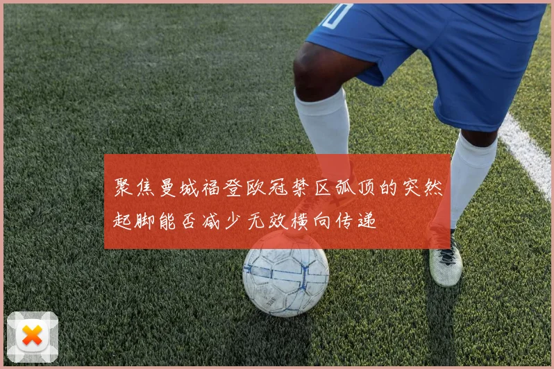 聚焦曼城福登欧冠禁区弧顶的突然起脚能否减少无效横向传递